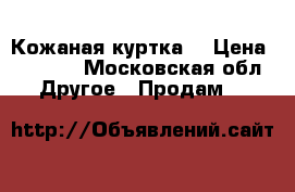 Кожаная куртка  › Цена ­ 8 000 - Московская обл. Другое » Продам   
